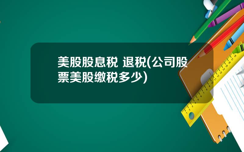 美股股息税 退税(公司股票美股缴税多少)